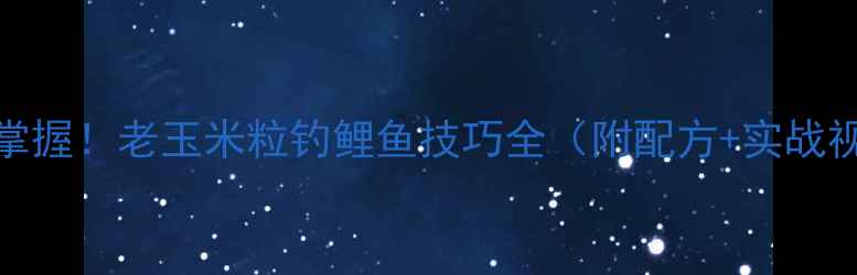 图片 10天掌握！老玉米粒钓鲤鱼技巧全（附配方+实战视频）