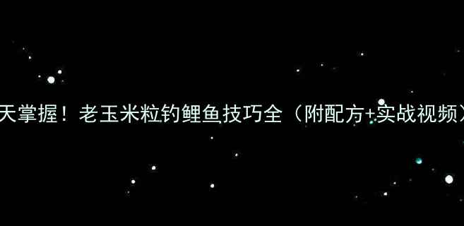 图片 10天掌握！老玉米粒钓鲤鱼技巧全（附配方+实战视频）1