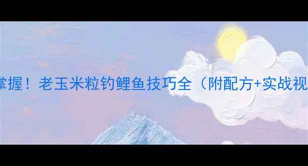 图片 10天掌握！老玉米粒钓鲤鱼技巧全（附配方+实战视频）2