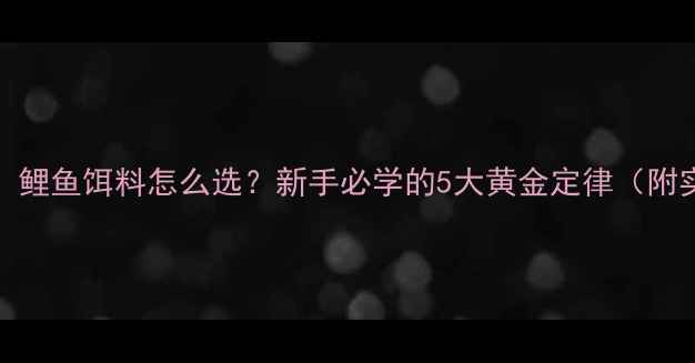 图片 10种必看！鲤鱼饵料怎么选？新手必学的5大黄金定律（附实战案例）