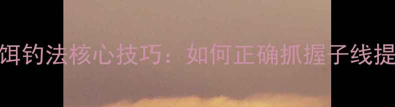 图片 3步掌握拉饵钓法核心技巧：如何正确抓握子线提升中鱼率2