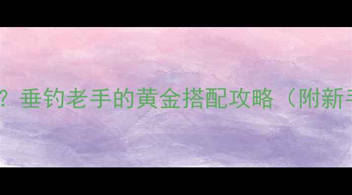 图片 7号鱼竿配什么线组？垂钓老手的黄金搭配攻略（附新手必看参数对照表）