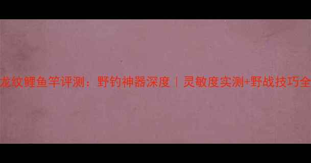 图片 ✨光威龙纹鲤鱼竿评测：野钓神器深度｜灵敏度实测+野战技巧全公开🎣