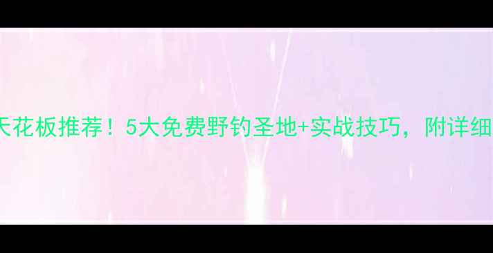 图片 ✨淮南野钓天花板推荐！5大免费野钓圣地+实战技巧，附详细地图攻略🌾2