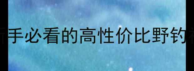 图片 一乐别竹鱼竿评测：新手必看的高性价比野钓神器，适合什么鱼情？