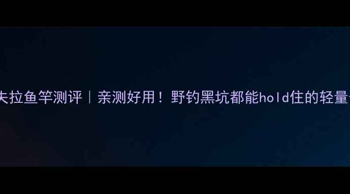 图片 东区凯夫拉鱼竿测评｜亲测好用！野钓黑坑都能hold住的轻量化神器1