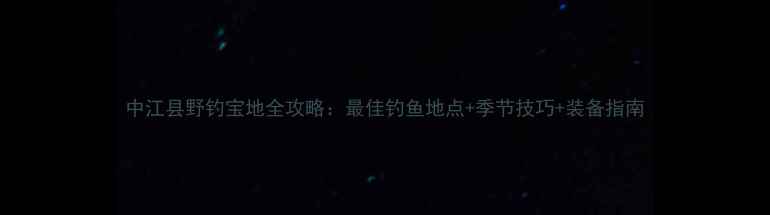 图片 中江县野钓宝地全攻略：最佳钓鱼地点+季节技巧+装备指南