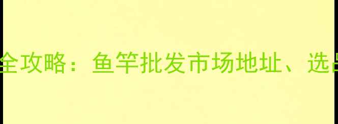 图片 临沂垂钓装备采购全攻略：鱼竿批发市场地址、选品技巧及交通指南1