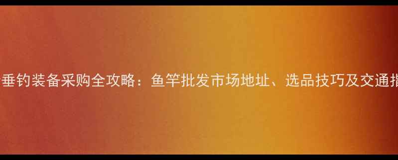 图片 临沂垂钓装备采购全攻略：鱼竿批发市场地址、选品技巧及交通指南2