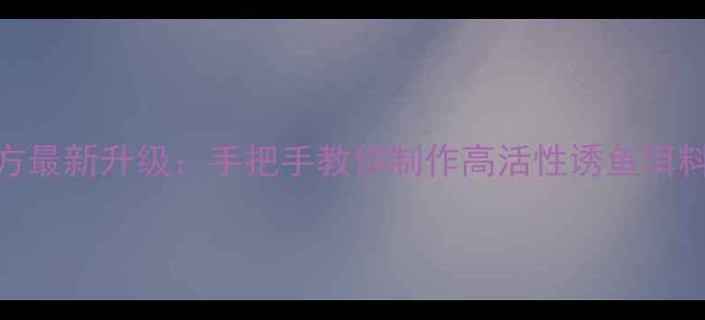 图片 丸九鲤鱼饵料经典配方最新升级：手把手教你制作高活性诱鱼饵料，爆护秘籍大公开！