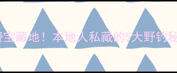 图片 兰州钓鱼免费宝藏地！本地人私藏的5大野钓秘境+避坑指南