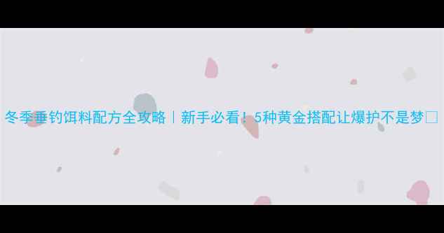 图片 冬季垂钓饵料配方全攻略｜新手必看！5种黄金搭配让爆护不是梦🎣