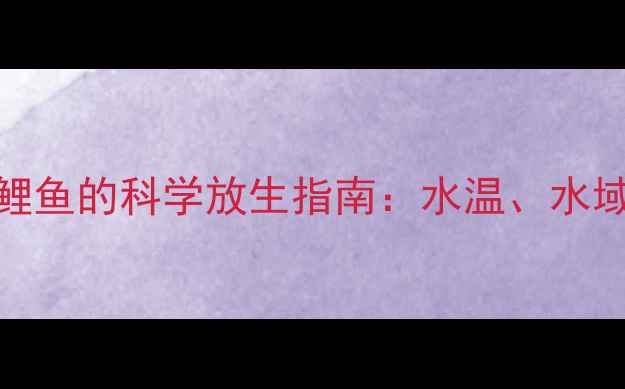图片 冬季垂钓鲤鱼的科学放生指南：水温、水域与环保全