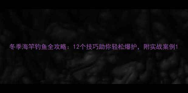 图片 冬季海竿钓鱼全攻略：12个技巧助你轻松爆护，附实战案例1