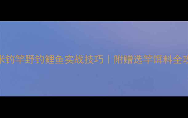 图片 几米钓竿野钓鲤鱼实战技巧｜附赠选竿饵料全攻略