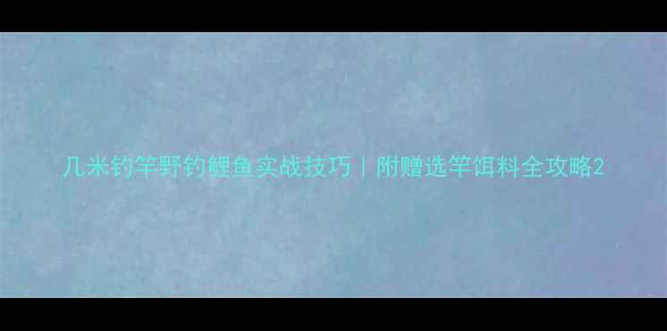 图片 几米钓竿野钓鲤鱼实战技巧｜附赠选竿饵料全攻略2