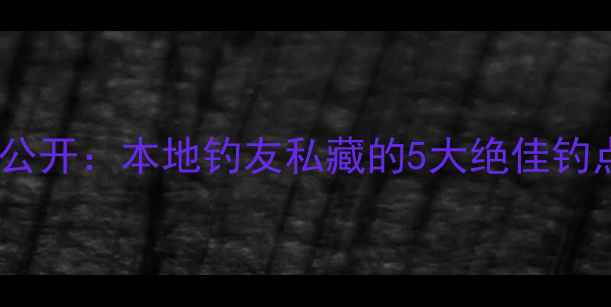 图片 凤冈野钓秘境大公开：本地钓友私藏的5大绝佳钓点+全年垂钓攻略