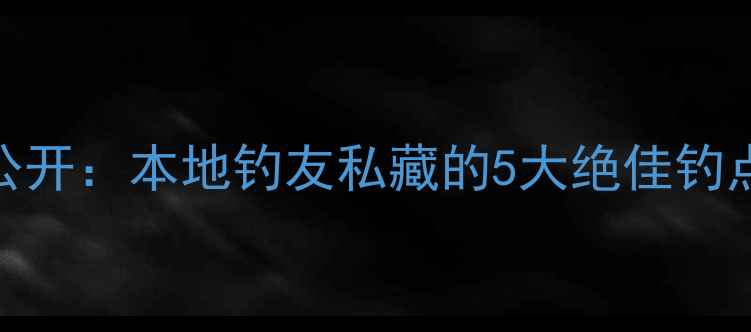 图片 凤冈野钓秘境大公开：本地钓友私藏的5大绝佳钓点+全年垂钓攻略1