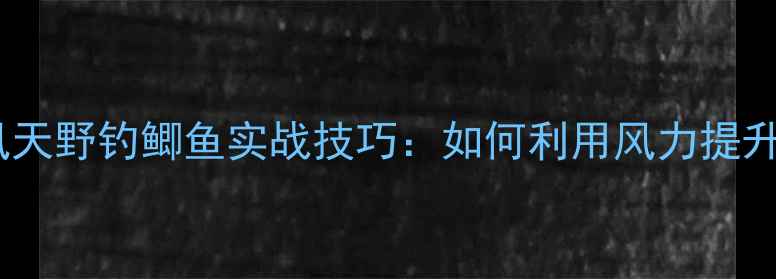图片 初春大风天野钓鲫鱼实战技巧：如何利用风力提升渔获量2