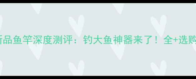 图片 化氏新品鱼竿深度测评：钓大鱼神器来了！全+选购指南2