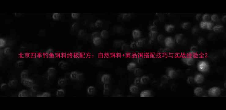 图片 北京四季钓鱼饵料终极配方：自然饵料+商品饵搭配技巧与实战经验全2