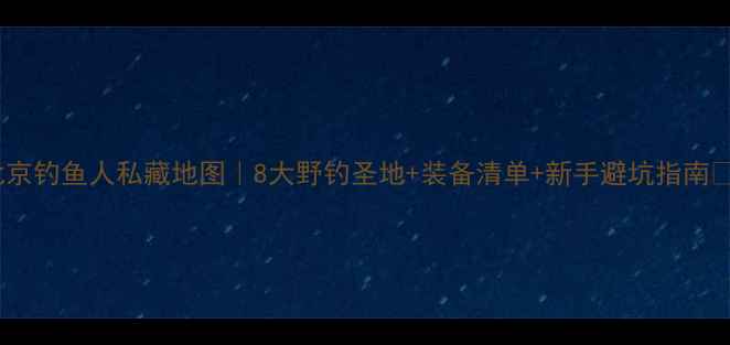图片 北京钓鱼人私藏地图｜8大野钓圣地+装备清单+新手避坑指南🎣2