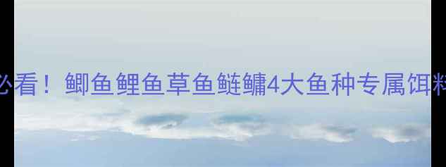 图片 北方vs南方冬季野钓必看！鲫鱼鲤鱼草鱼鲢鳙4大鱼种专属饵料搭配攻略（附配方）