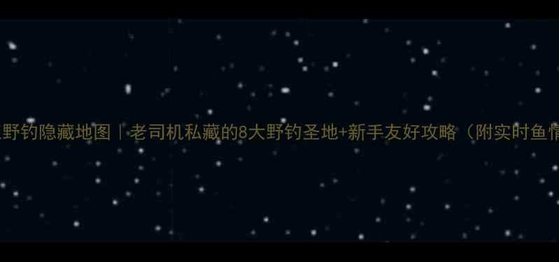 图片 北江野钓隐藏地图｜老司机私藏的8大野钓圣地+新手友好攻略（附实时鱼情）1