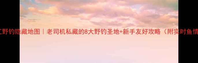 图片 北江野钓隐藏地图｜老司机私藏的8大野钓圣地+新手友好攻略（附实时鱼情）2