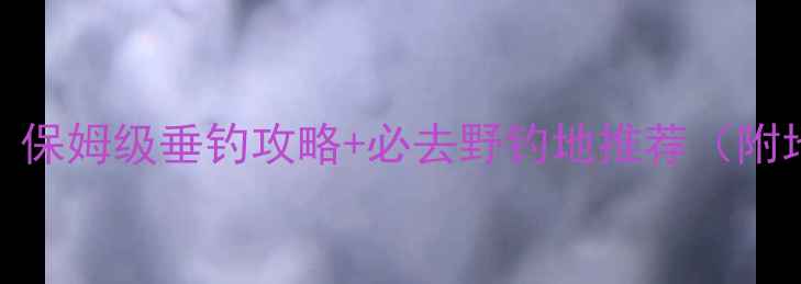 图片 南京野钓天花板！保姆级垂钓攻略+必去野钓地推荐（附地图+装备清单）2