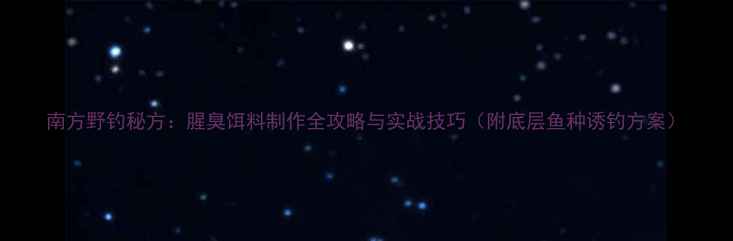图片 南方野钓秘方：腥臭饵料制作全攻略与实战技巧（附底层鱼种诱钓方案）