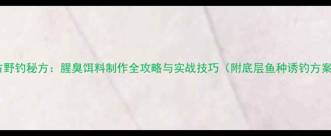 图片 南方野钓秘方：腥臭饵料制作全攻略与实战技巧（附底层鱼种诱钓方案）2
