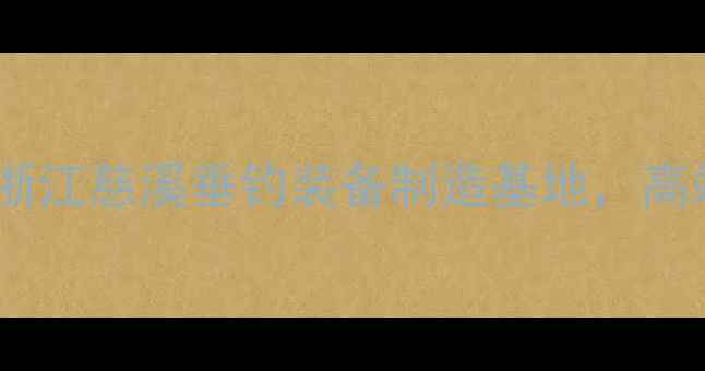 图片 吉锋鱼竿生产地址大：探访浙江慈溪垂钓装备制造基地，高端鱼竿核心工艺与品质保障1