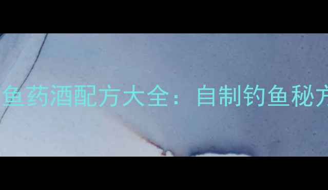 图片 垂钓必用！鲤鱼药酒配方大全：自制钓鱼秘方提升上钩率1