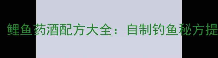 图片 垂钓必用！鲤鱼药酒配方大全：自制钓鱼秘方提升上钩率2