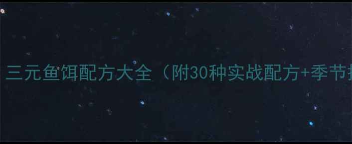 图片 垂钓必看！三元鱼饵配方大全（附30种实战配方+季节搭配技巧）