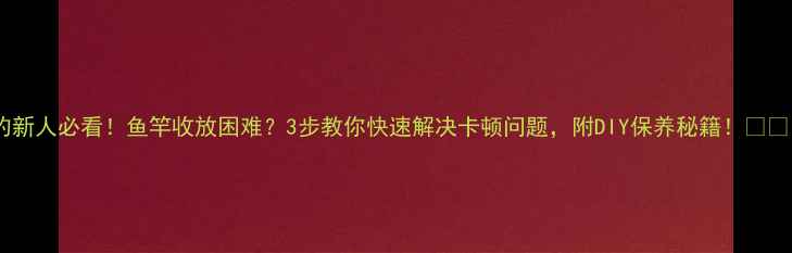 图片 垂钓新人必看！鱼竿收放困难？3步教你快速解决卡顿问题，附DIY保养秘籍！🎣⚠️1