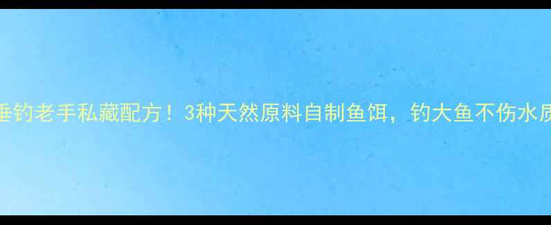 图片 垂钓老手私藏配方！3种天然原料自制鱼饵，钓大鱼不伤水质