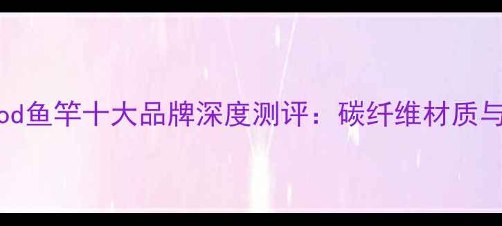 图片 垂钓者必看packrod鱼竿十大品牌深度测评：碳纤维材质与灵敏度实测报告2