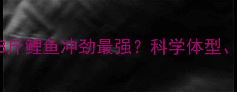 图片 垂钓者必看！3-8斤鲤鱼冲劲最强？科学体型、水质与钓组搭配