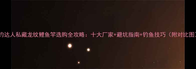 图片 垂钓达人私藏龙纹鲤鱼竿选购全攻略：十大厂家+避坑指南+钓鱼技巧（附对比图）2