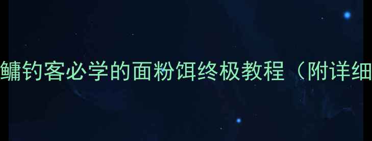图片 垂钓饵料配方｜鲢鳙钓客必学的面粉饵终极教程（附详细配比与实战技巧）