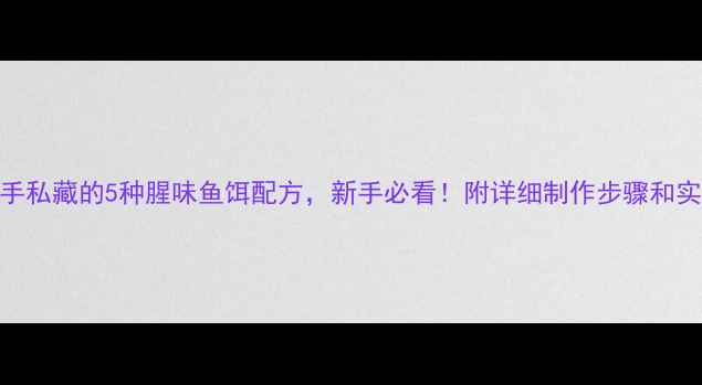 图片 垂钓高手私藏的5种腥味鱼饵配方，新手必看！附详细制作步骤和实战技巧