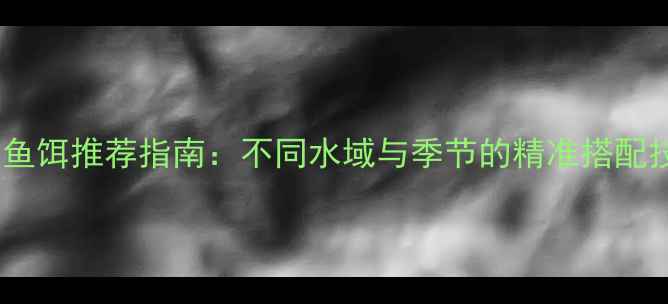 图片 垂钓鱼饵推荐指南：不同水域与季节的精准搭配技巧1
