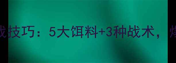 图片 夏天路亚翘嘴实战技巧：5大饵料+3种战术，爆护攻略全公开！