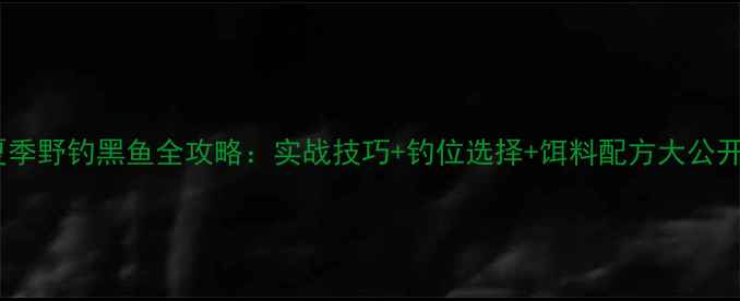 图片 夏季野钓黑鱼全攻略：实战技巧+钓位选择+饵料配方大公开1