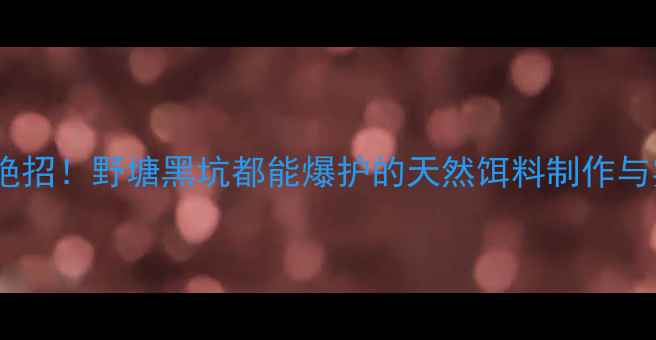 图片 大蒜野钓绝招！野塘黑坑都能爆护的天然饵料制作与实战攻略2