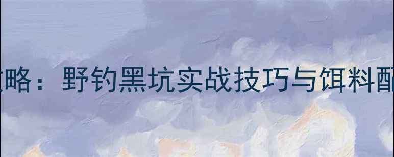 图片 天元鲤鱼鱼饵搭配全攻略：野钓黑坑实战技巧与饵料配方（附免费配方表）1