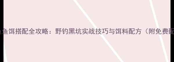 图片 天元鲤鱼鱼饵搭配全攻略：野钓黑坑实战技巧与饵料配方（附免费配方表）2
