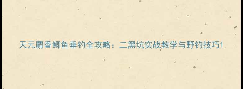 图片 天元麝香鲫鱼垂钓全攻略：二黑坑实战教学与野钓技巧1